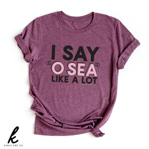 I Say 'O Sea' Like A Lot Shirt